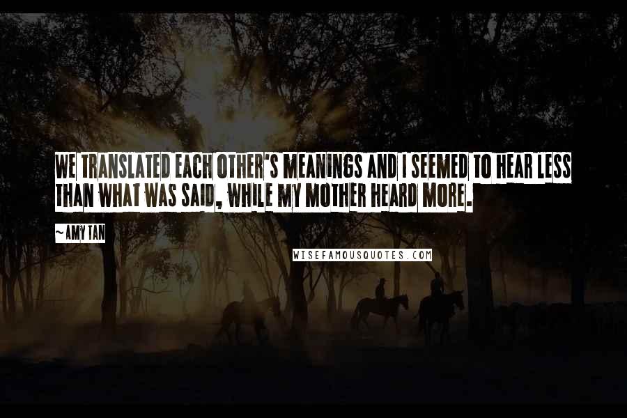 Amy Tan Quotes: We translated each other's meanings and I seemed to hear less than what was said, while my mother heard more.