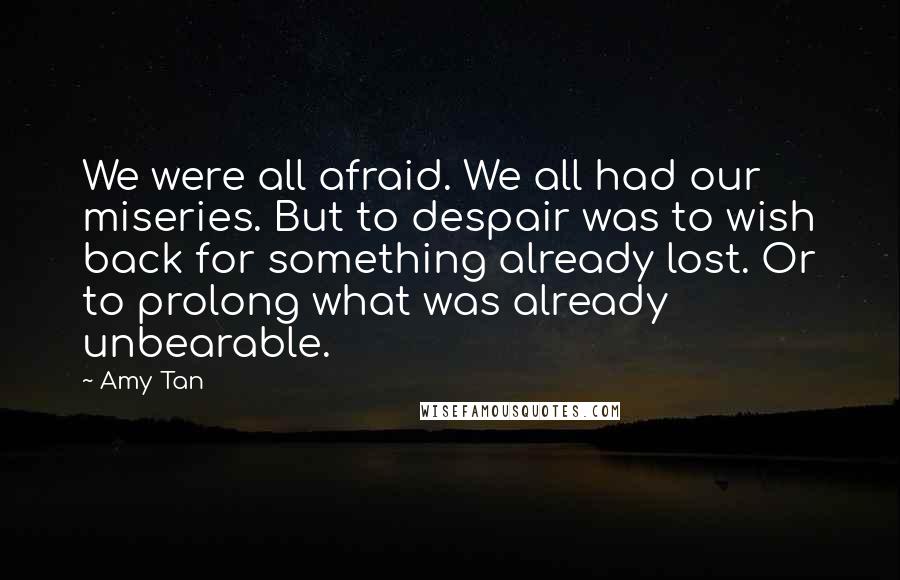 Amy Tan Quotes: We were all afraid. We all had our miseries. But to despair was to wish back for something already lost. Or to prolong what was already unbearable.