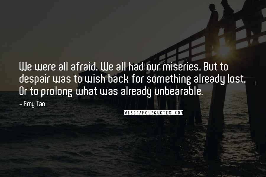 Amy Tan Quotes: We were all afraid. We all had our miseries. But to despair was to wish back for something already lost. Or to prolong what was already unbearable.