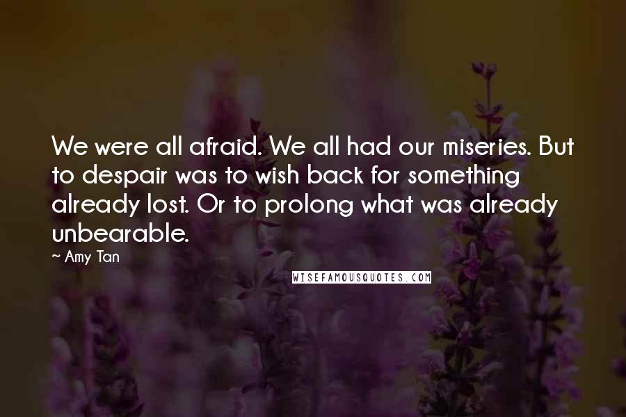 Amy Tan Quotes: We were all afraid. We all had our miseries. But to despair was to wish back for something already lost. Or to prolong what was already unbearable.