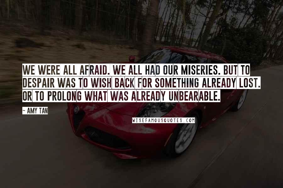 Amy Tan Quotes: We were all afraid. We all had our miseries. But to despair was to wish back for something already lost. Or to prolong what was already unbearable.