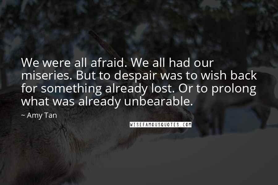 Amy Tan Quotes: We were all afraid. We all had our miseries. But to despair was to wish back for something already lost. Or to prolong what was already unbearable.