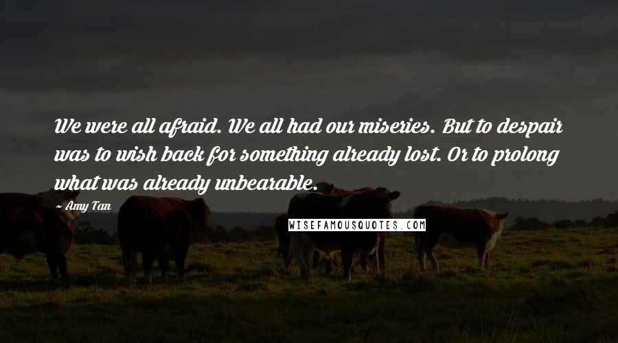 Amy Tan Quotes: We were all afraid. We all had our miseries. But to despair was to wish back for something already lost. Or to prolong what was already unbearable.