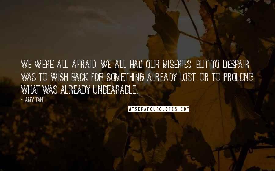 Amy Tan Quotes: We were all afraid. We all had our miseries. But to despair was to wish back for something already lost. Or to prolong what was already unbearable.
