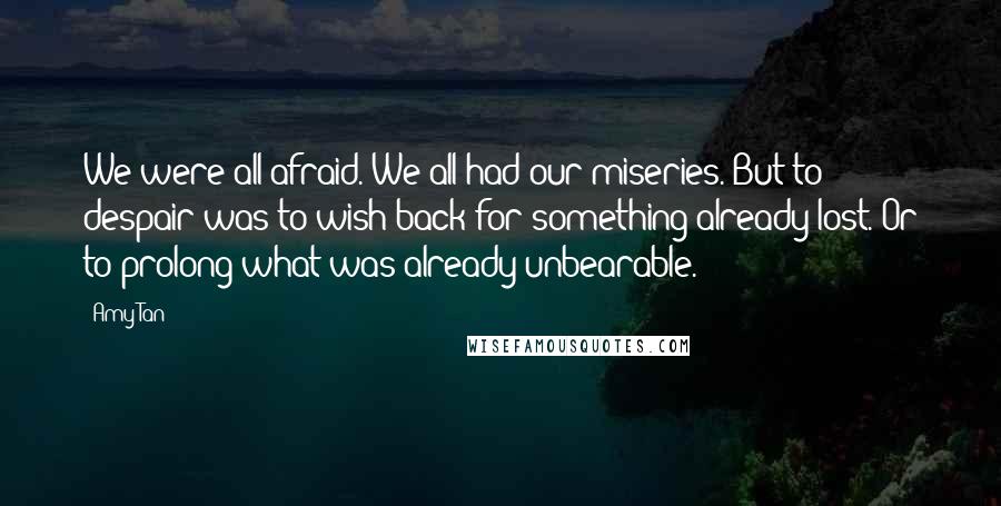 Amy Tan Quotes: We were all afraid. We all had our miseries. But to despair was to wish back for something already lost. Or to prolong what was already unbearable.
