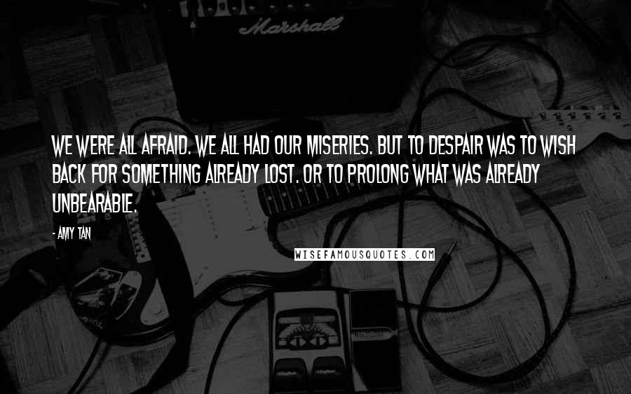 Amy Tan Quotes: We were all afraid. We all had our miseries. But to despair was to wish back for something already lost. Or to prolong what was already unbearable.
