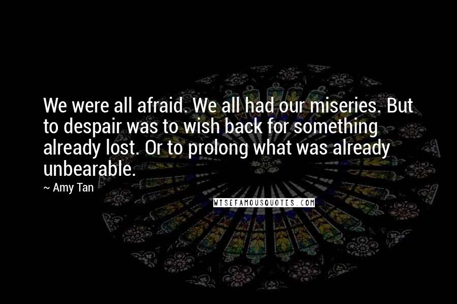 Amy Tan Quotes: We were all afraid. We all had our miseries. But to despair was to wish back for something already lost. Or to prolong what was already unbearable.