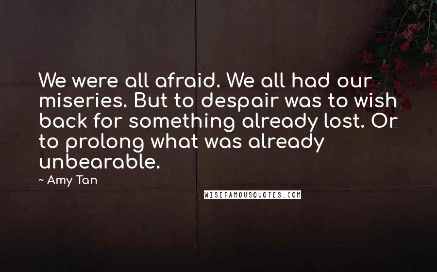 Amy Tan Quotes: We were all afraid. We all had our miseries. But to despair was to wish back for something already lost. Or to prolong what was already unbearable.