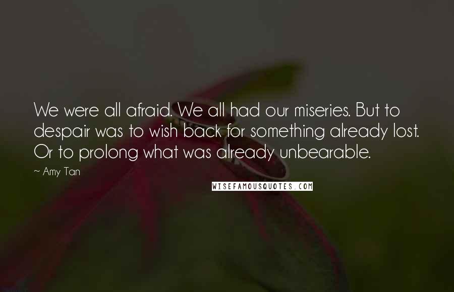 Amy Tan Quotes: We were all afraid. We all had our miseries. But to despair was to wish back for something already lost. Or to prolong what was already unbearable.