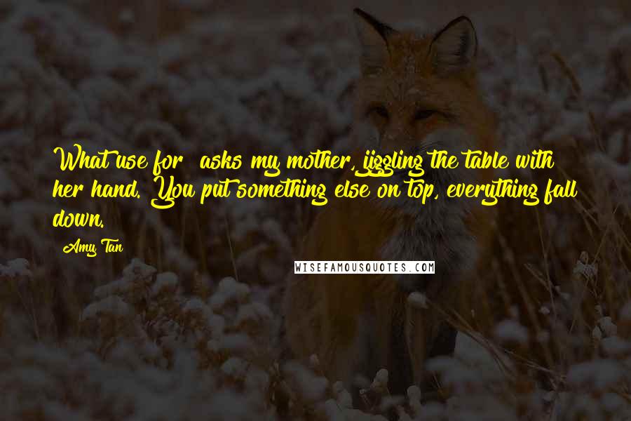 Amy Tan Quotes: What use for? asks my mother, jiggling the table with her hand. You put something else on top, everything fall down.