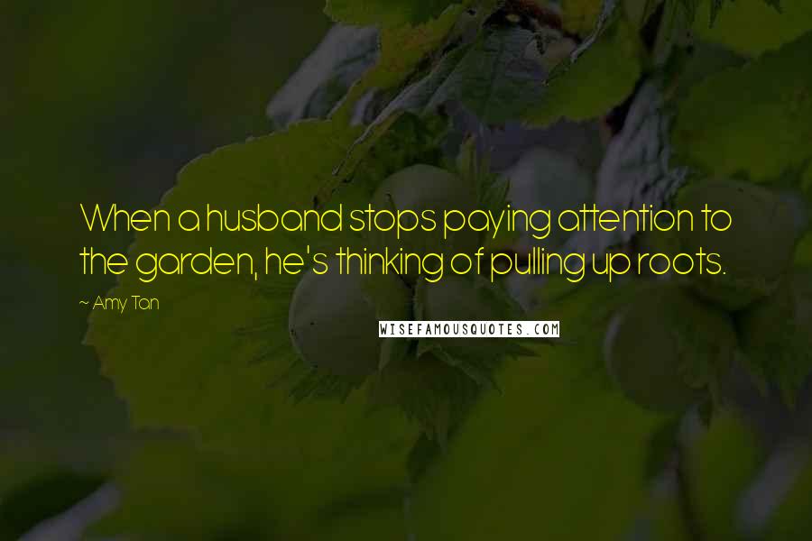Amy Tan Quotes: When a husband stops paying attention to the garden, he's thinking of pulling up roots.