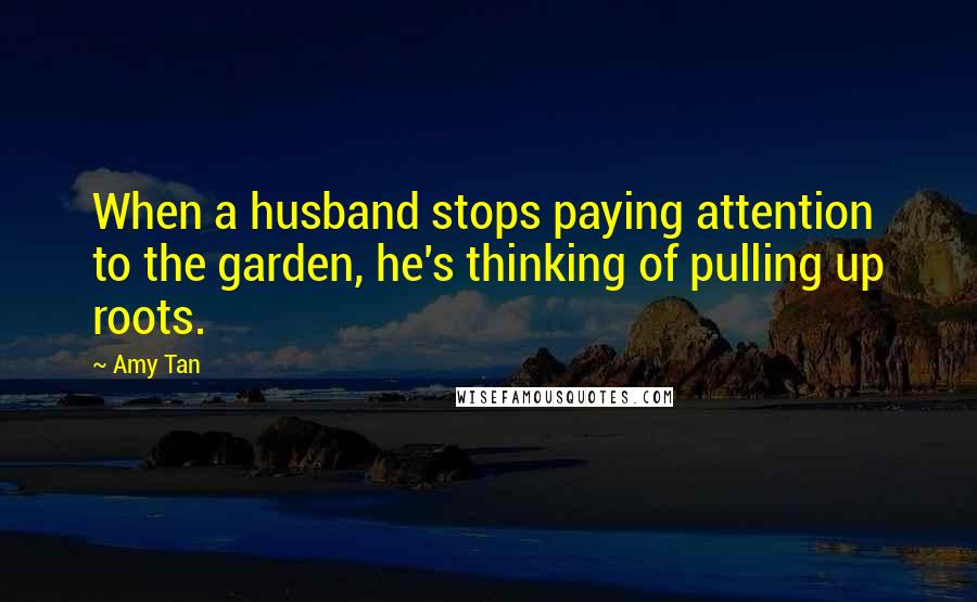 Amy Tan Quotes: When a husband stops paying attention to the garden, he's thinking of pulling up roots.