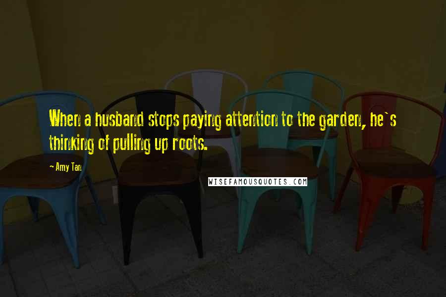 Amy Tan Quotes: When a husband stops paying attention to the garden, he's thinking of pulling up roots.