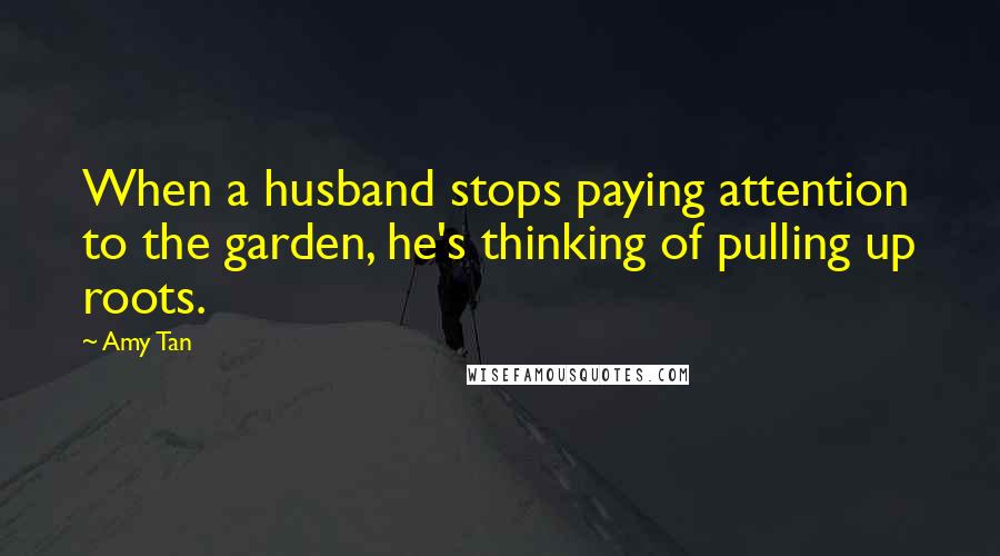 Amy Tan Quotes: When a husband stops paying attention to the garden, he's thinking of pulling up roots.