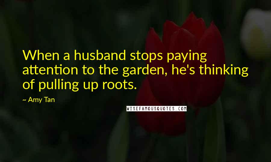 Amy Tan Quotes: When a husband stops paying attention to the garden, he's thinking of pulling up roots.