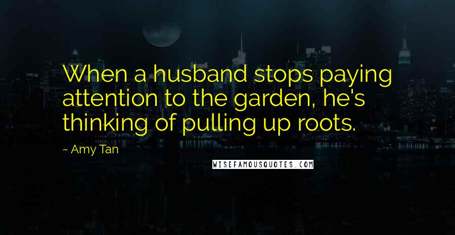 Amy Tan Quotes: When a husband stops paying attention to the garden, he's thinking of pulling up roots.