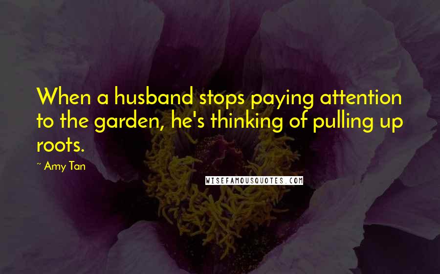 Amy Tan Quotes: When a husband stops paying attention to the garden, he's thinking of pulling up roots.