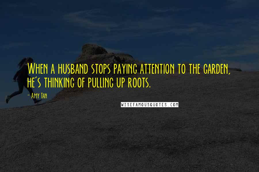 Amy Tan Quotes: When a husband stops paying attention to the garden, he's thinking of pulling up roots.