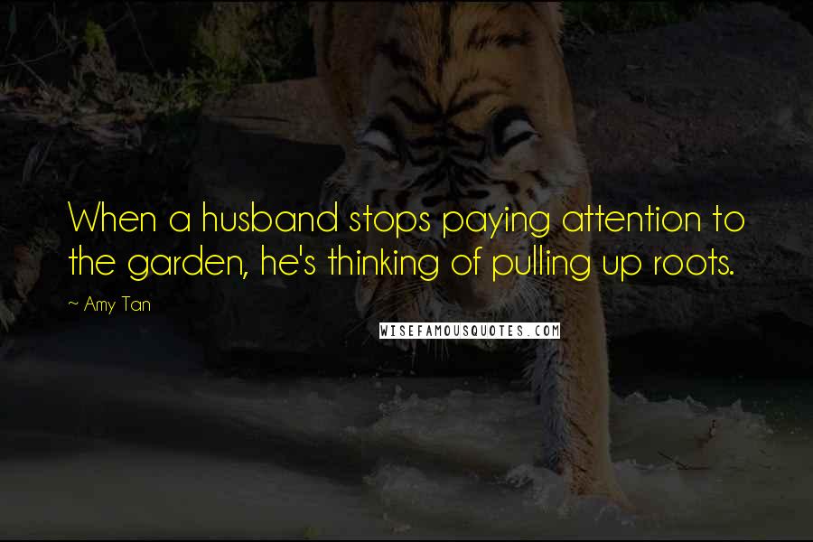 Amy Tan Quotes: When a husband stops paying attention to the garden, he's thinking of pulling up roots.