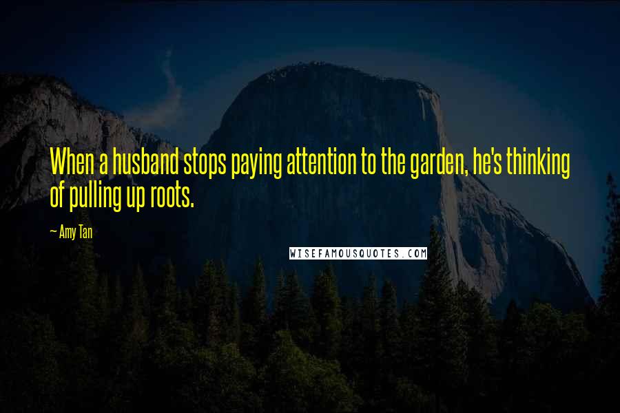 Amy Tan Quotes: When a husband stops paying attention to the garden, he's thinking of pulling up roots.