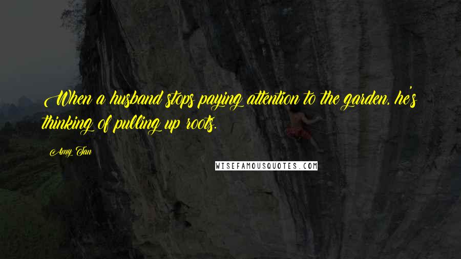 Amy Tan Quotes: When a husband stops paying attention to the garden, he's thinking of pulling up roots.