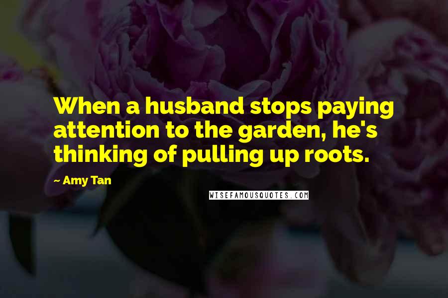 Amy Tan Quotes: When a husband stops paying attention to the garden, he's thinking of pulling up roots.