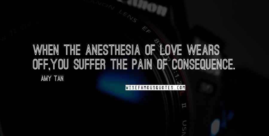 Amy Tan Quotes: When the anesthesia of love wears off,you suffer the pain of consequence.