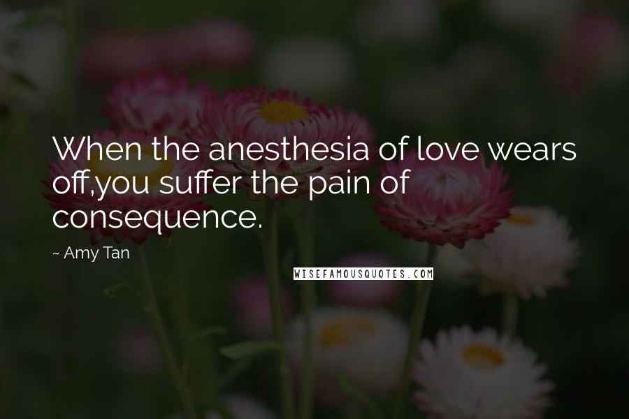 Amy Tan Quotes: When the anesthesia of love wears off,you suffer the pain of consequence.