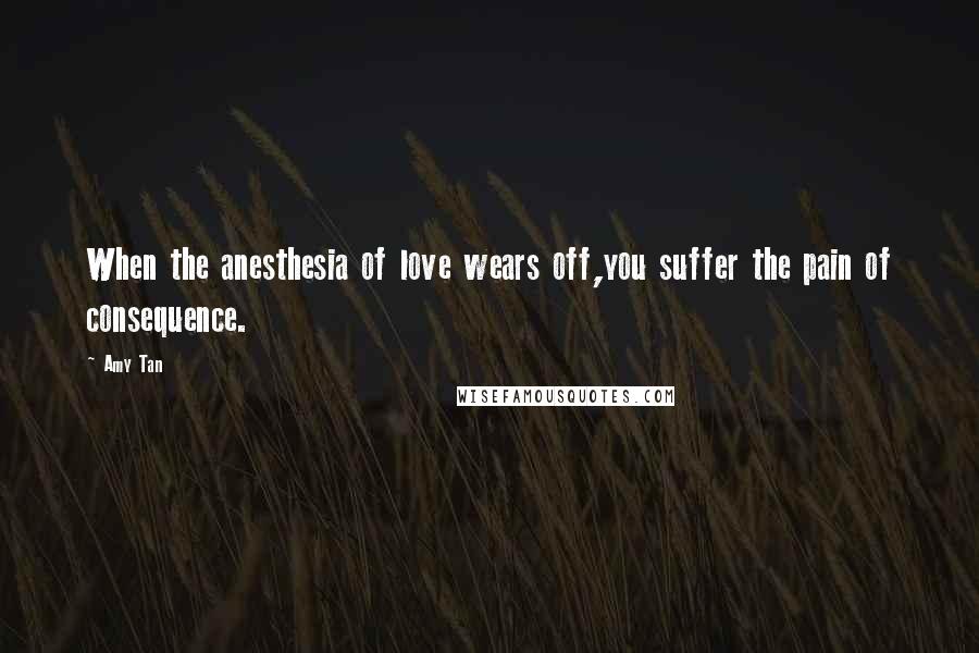 Amy Tan Quotes: When the anesthesia of love wears off,you suffer the pain of consequence.