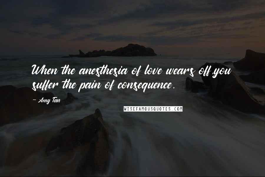 Amy Tan Quotes: When the anesthesia of love wears off,you suffer the pain of consequence.