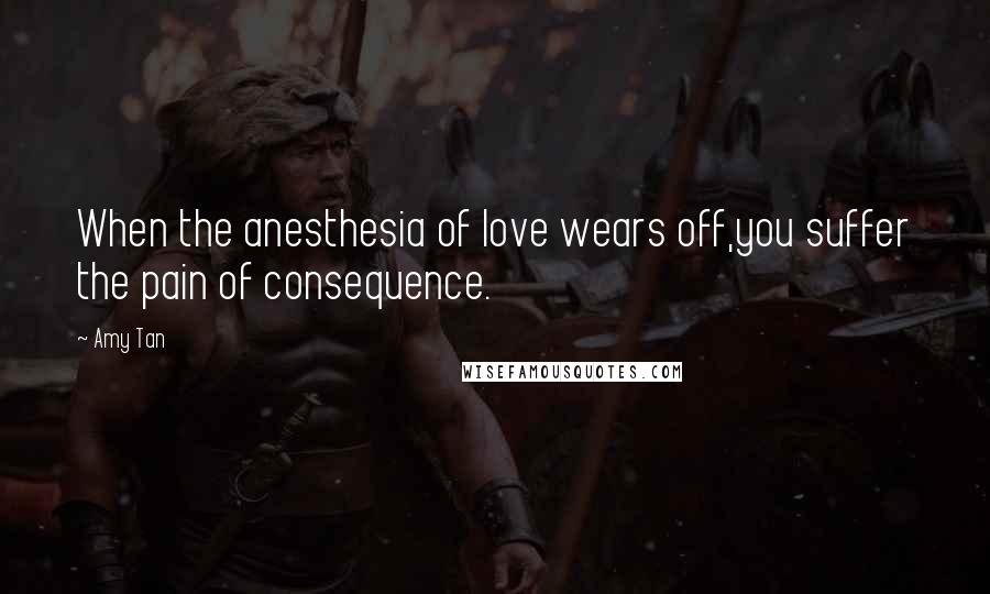 Amy Tan Quotes: When the anesthesia of love wears off,you suffer the pain of consequence.