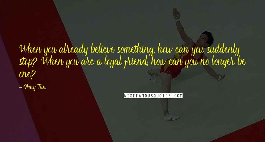 Amy Tan Quotes: When you already believe something, how can you suddenly stop? When you are a loyal friend, how can you no longer be one?