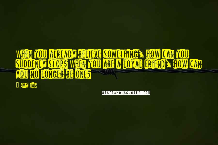 Amy Tan Quotes: When you already believe something, how can you suddenly stop? When you are a loyal friend, how can you no longer be one?