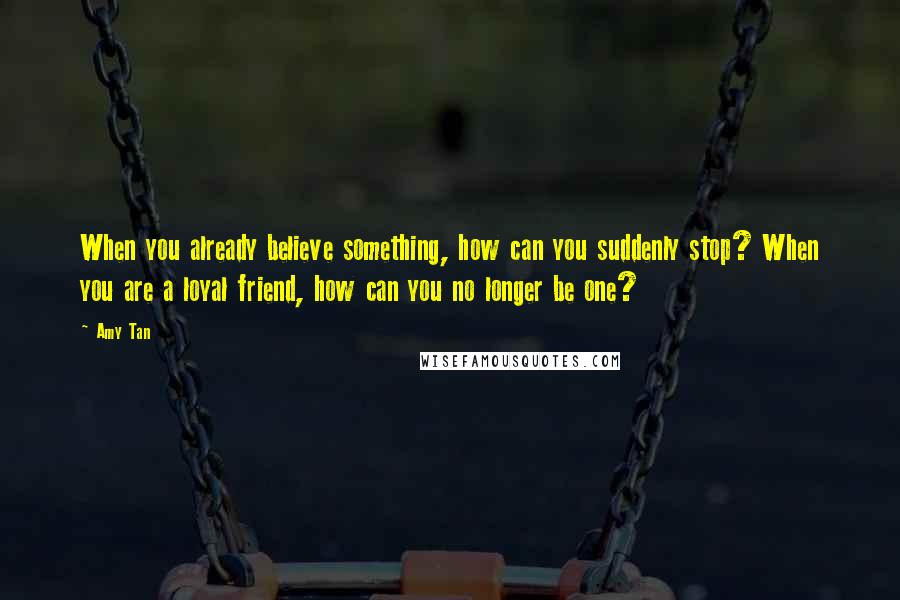 Amy Tan Quotes: When you already believe something, how can you suddenly stop? When you are a loyal friend, how can you no longer be one?