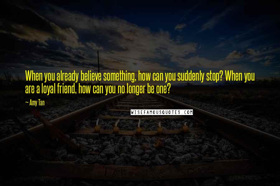 Amy Tan Quotes: When you already believe something, how can you suddenly stop? When you are a loyal friend, how can you no longer be one?