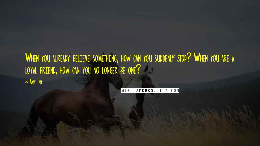 Amy Tan Quotes: When you already believe something, how can you suddenly stop? When you are a loyal friend, how can you no longer be one?