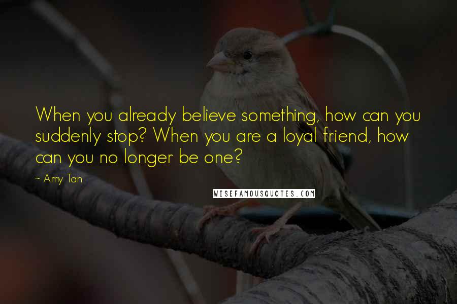 Amy Tan Quotes: When you already believe something, how can you suddenly stop? When you are a loyal friend, how can you no longer be one?