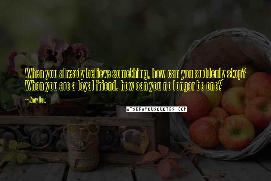 Amy Tan Quotes: When you already believe something, how can you suddenly stop? When you are a loyal friend, how can you no longer be one?