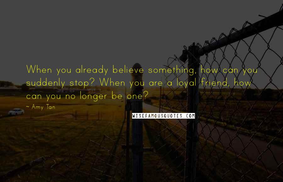 Amy Tan Quotes: When you already believe something, how can you suddenly stop? When you are a loyal friend, how can you no longer be one?