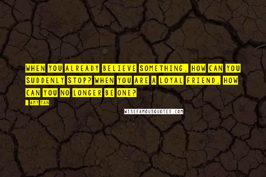 Amy Tan Quotes: When you already believe something, how can you suddenly stop? When you are a loyal friend, how can you no longer be one?