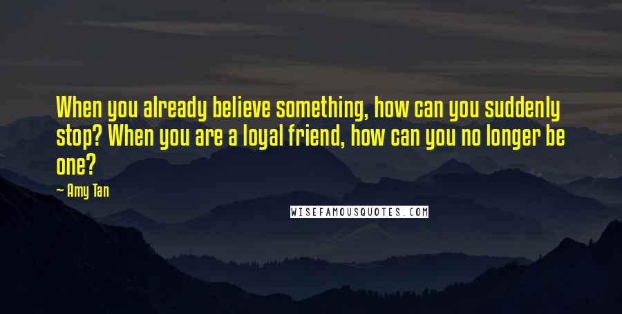 Amy Tan Quotes: When you already believe something, how can you suddenly stop? When you are a loyal friend, how can you no longer be one?