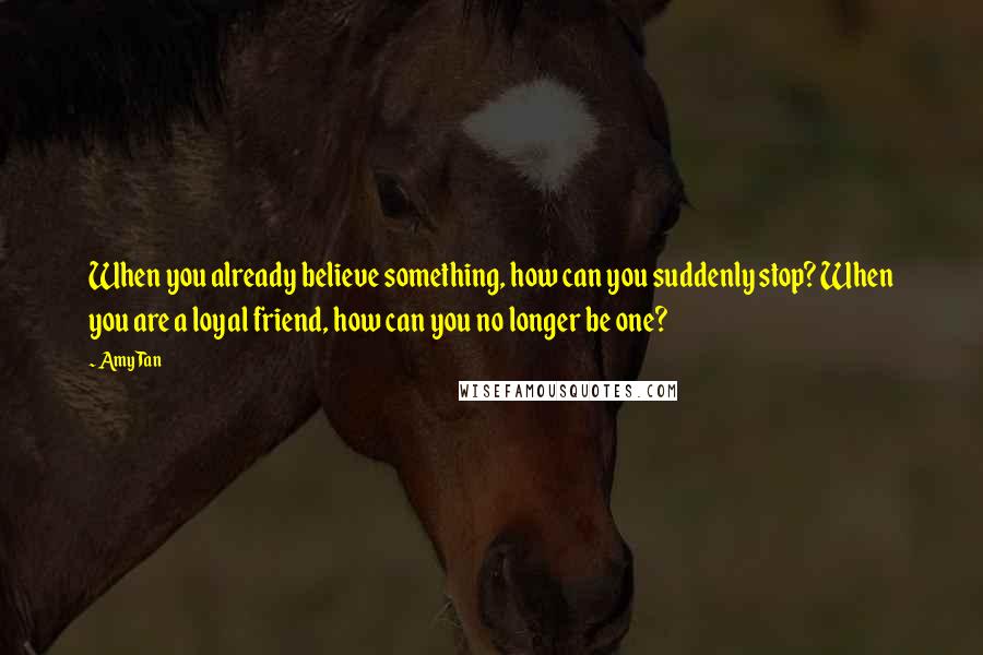 Amy Tan Quotes: When you already believe something, how can you suddenly stop? When you are a loyal friend, how can you no longer be one?