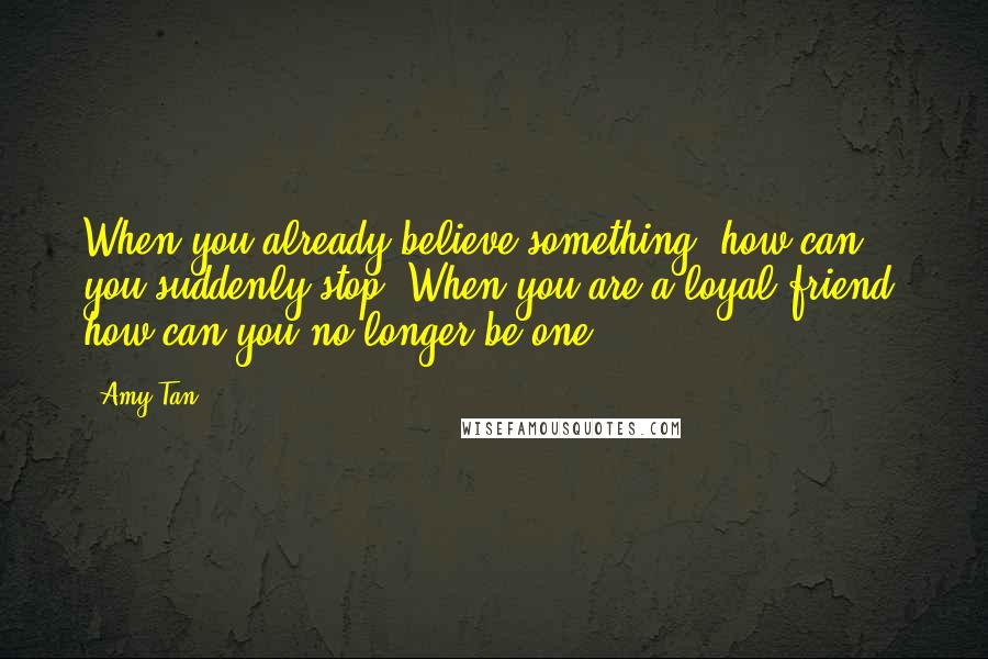 Amy Tan Quotes: When you already believe something, how can you suddenly stop? When you are a loyal friend, how can you no longer be one?