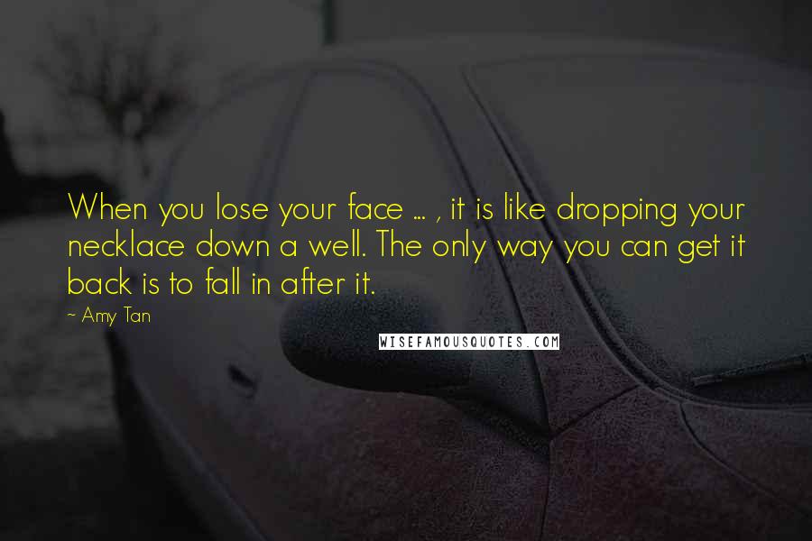 Amy Tan Quotes: When you lose your face ... , it is like dropping your necklace down a well. The only way you can get it back is to fall in after it.