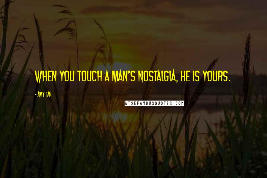 Amy Tan Quotes: When you touch a man's nostalgia, he is yours.