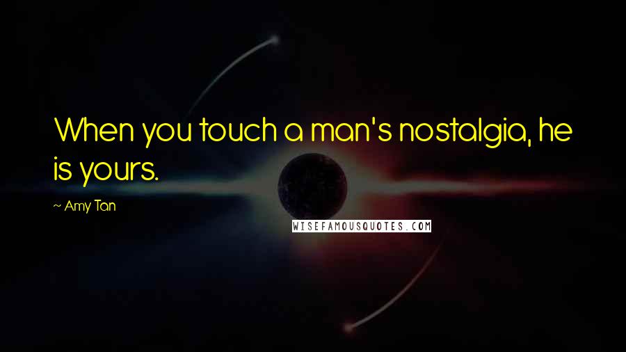 Amy Tan Quotes: When you touch a man's nostalgia, he is yours.