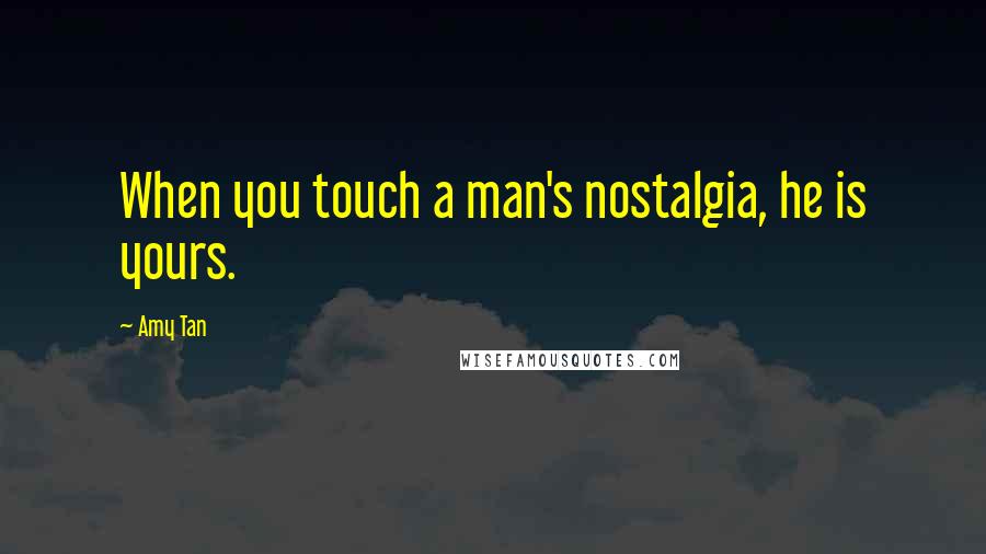 Amy Tan Quotes: When you touch a man's nostalgia, he is yours.