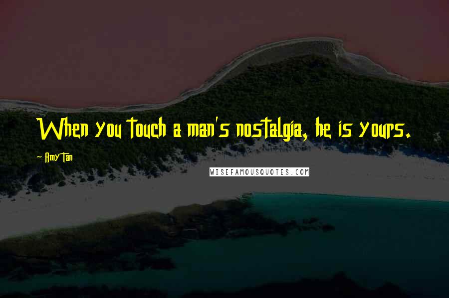 Amy Tan Quotes: When you touch a man's nostalgia, he is yours.