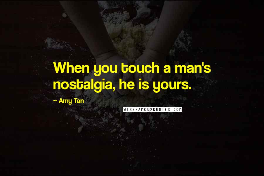 Amy Tan Quotes: When you touch a man's nostalgia, he is yours.