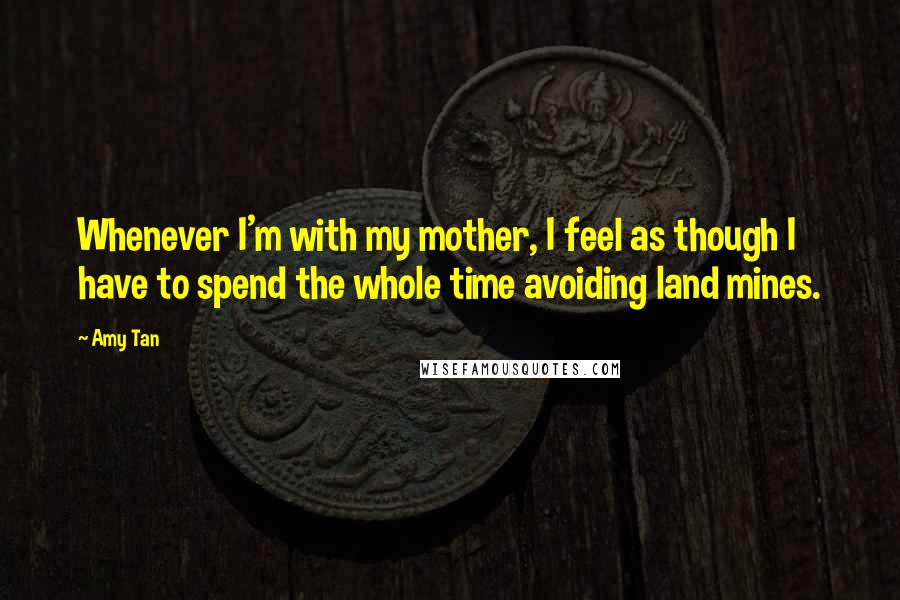 Amy Tan Quotes: Whenever I'm with my mother, I feel as though I have to spend the whole time avoiding land mines.